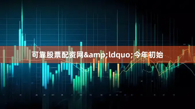 可靠股票配资网&ldquo;今年初始