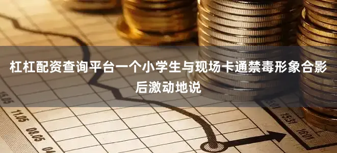 杠杠配资查询平台一个小学生与现场卡通禁毒形象合影后激动地说