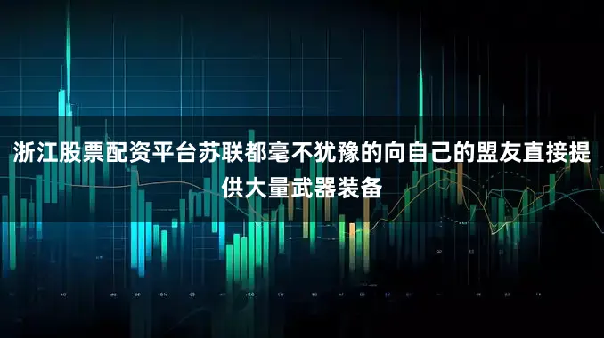 浙江股票配资平台苏联都毫不犹豫的向自己的盟友直接提供大量武器装备
