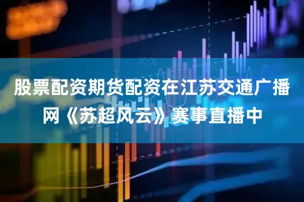 股票配资期货配资在江苏交通广播网《苏超风云》赛事直播中