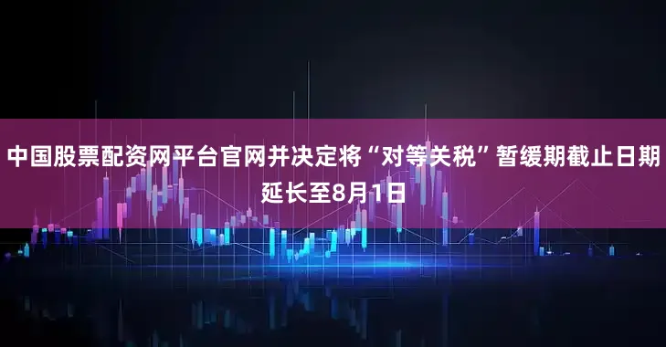 中国股票配资网平台官网并决定将“对等关税”暂缓期截止日期延长至8月1日