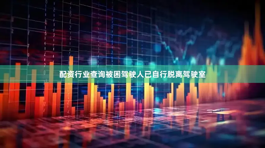 配资行业查询被困驾驶人已自行脱离驾驶室