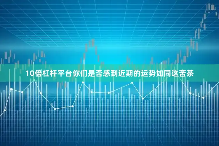 10倍杠杆平台你们是否感到近期的运势如同这苦茶