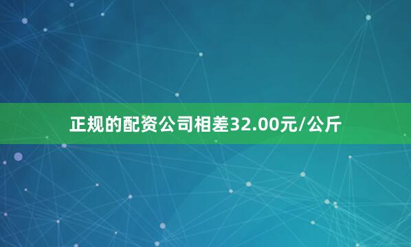 正规的配资公司相差32.00元/公斤