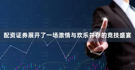 配资证券展开了一场激情与欢乐并存的竞技盛宴