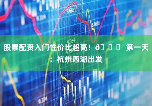 股票配资入门性价比超高！🚗 第一天：杭州西湖出发