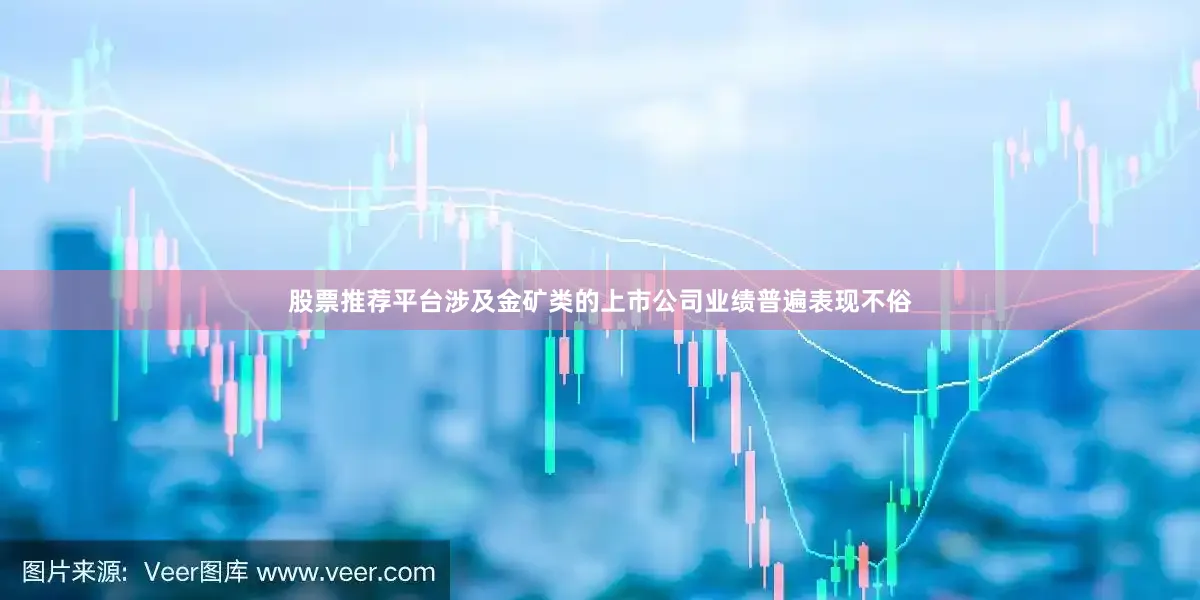 股票推荐平台涉及金矿类的上市公司业绩普遍表现不俗
