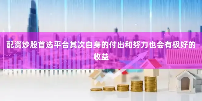 配资炒股首选平台其次自身的付出和努力也会有极好的收益