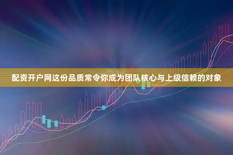 配资开户网这份品质常令你成为团队核心与上级信赖的对象
