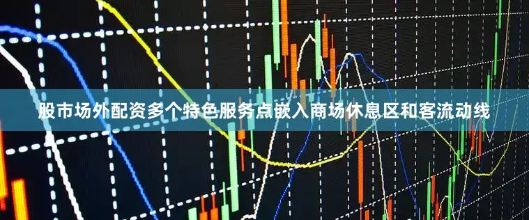 股市场外配资多个特色服务点嵌入商场休息区和客流动线