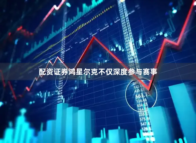 配资证券鸿星尔克不仅深度参与赛事