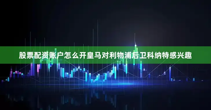 股票配资账户怎么开皇马对利物浦后卫科纳特感兴趣