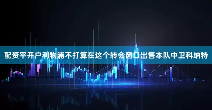 配资平开户利物浦不打算在这个转会窗口出售本队中卫科纳特