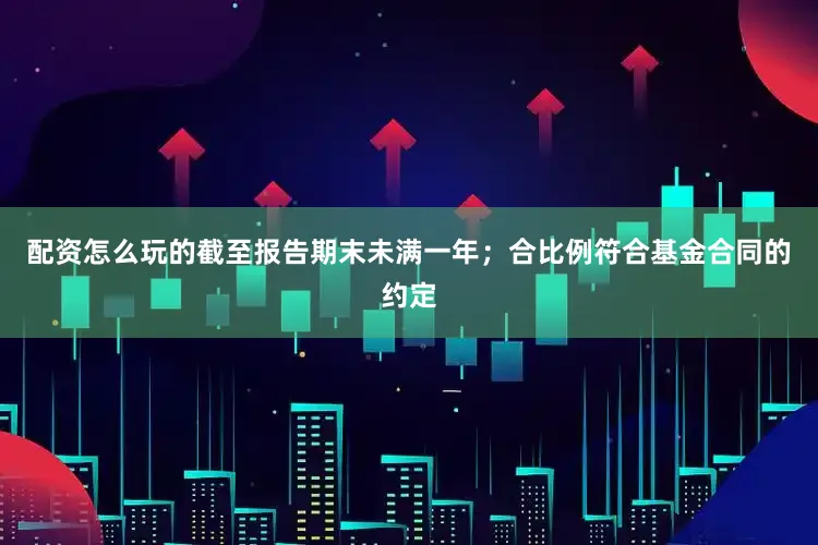 配资怎么玩的截至报告期末未满一年；合比例符合基金合同的约定