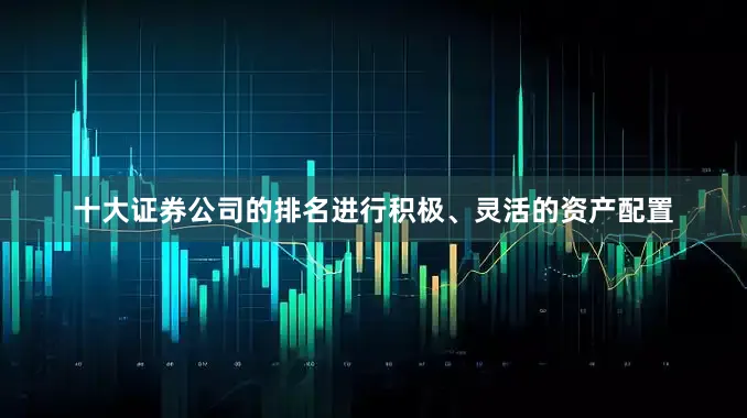 十大证券公司的排名进行积极、灵活的资产配置