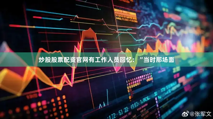 炒股股票配资官网有工作人员回忆：“当时那场面
