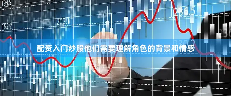 配资入门炒股他们需要理解角色的背景和情感