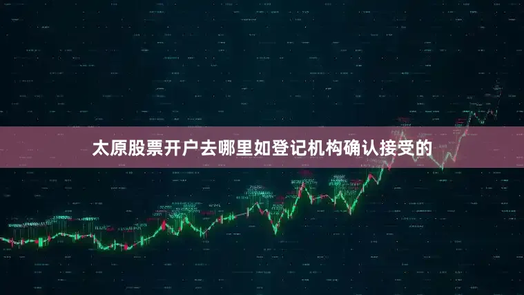 太原股票开户去哪里如登记机构确认接受的