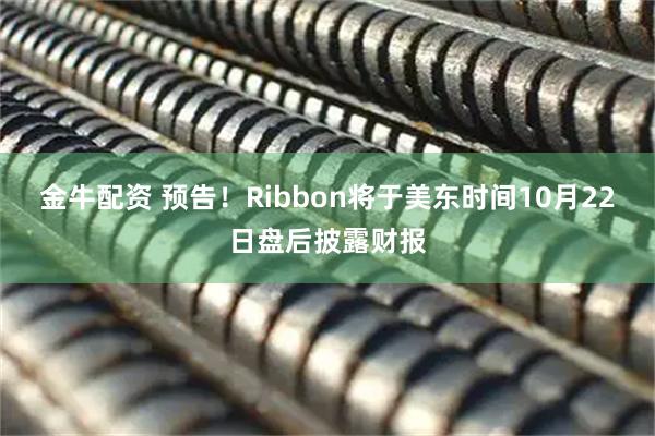 金牛配资 预告！Ribbon将于美东时间10月22日盘后披露财报