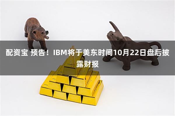 配资宝 预告！IBM将于美东时间10月22日盘后披露财报