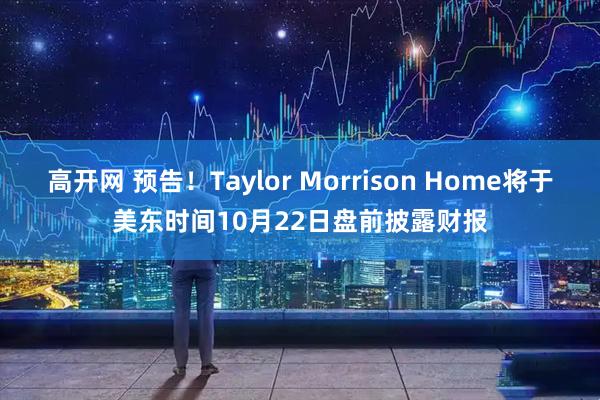 高开网 预告！Taylor Morrison Home将于美东时间10月22日盘前披露财报