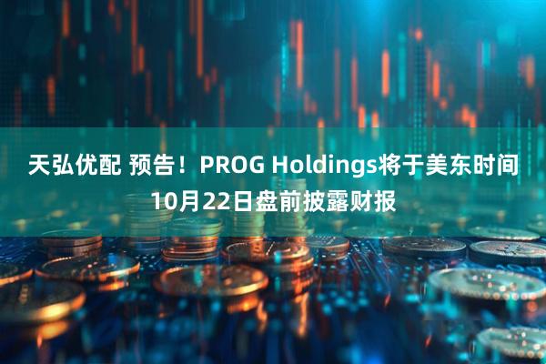天弘优配 预告！PROG Holdings将于美东时间10月22日盘前披露财报