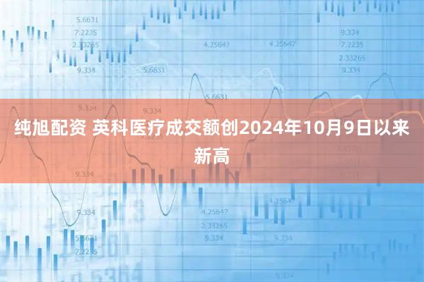 纯旭配资 英科医疗成交额创2024年10月9日以来新高