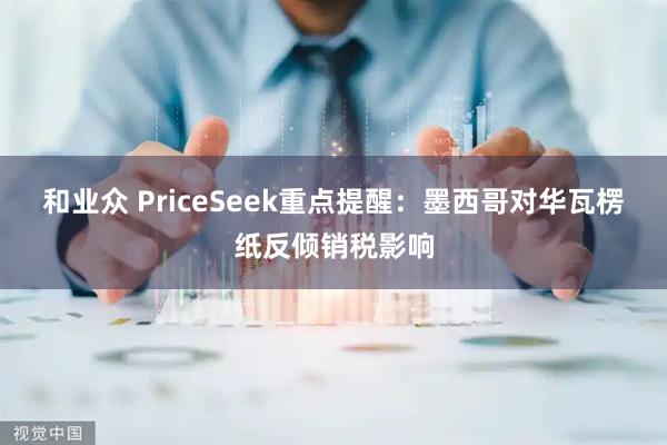 和业众 PriceSeek重点提醒:墨西哥对华瓦楞纸反倾销税影响