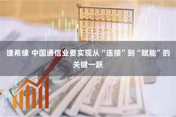 捷希缘 中国通信业要实现从“连接”到“赋能”的关键一跃