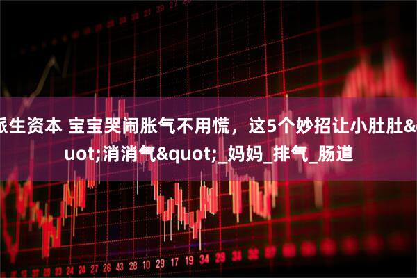 派生资本 宝宝哭闹胀气不用慌，这5个妙招让小肚肚"消消气"_妈妈_排气_肠道