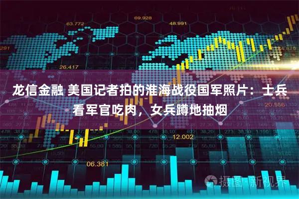 龙信金融 美国记者拍的淮海战役国军照片：士兵看军官吃肉，女兵蹲地抽烟