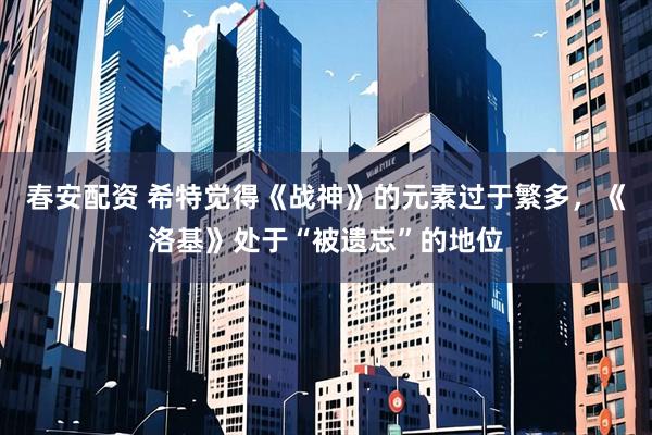 春安配资 希特觉得《战神》的元素过于繁多,《洛基》处于“被遗忘”的地位