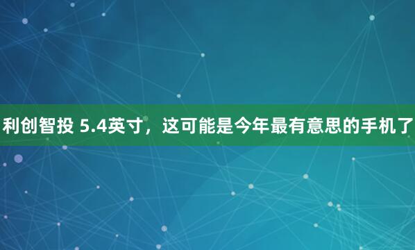 利创智投 5.4英寸，这可能是今年最有意思的手机了