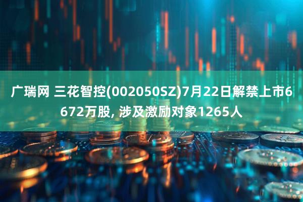 广瑞网 三花智控(002050SZ)7月22日解禁上市6672万股, 涉及激励对象1265人