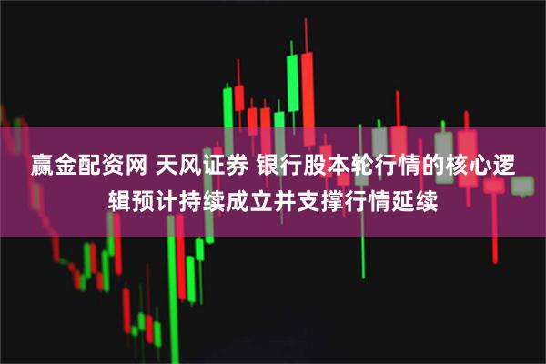 赢金配资网 天风证券 银行股本轮行情的核心逻辑预计持续成立并支撑行情延续