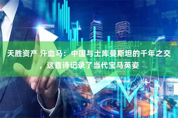 天胜资产 汗血马：中国与土库曼斯坦的千年之交，这首诗记录了当代宝马英姿