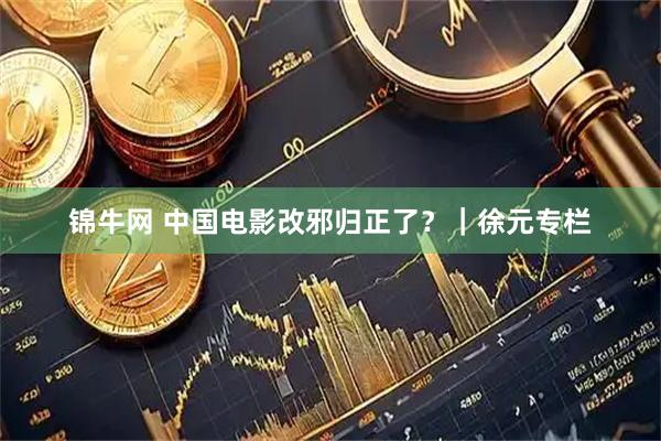 锦牛网 中国电影改邪归正了？｜徐元专栏