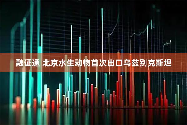 融证通 北京水生动物首次出口乌兹别克斯坦