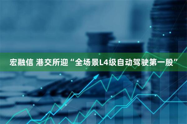 宏融信 港交所迎“全场景L4级自动驾驶第一股”
