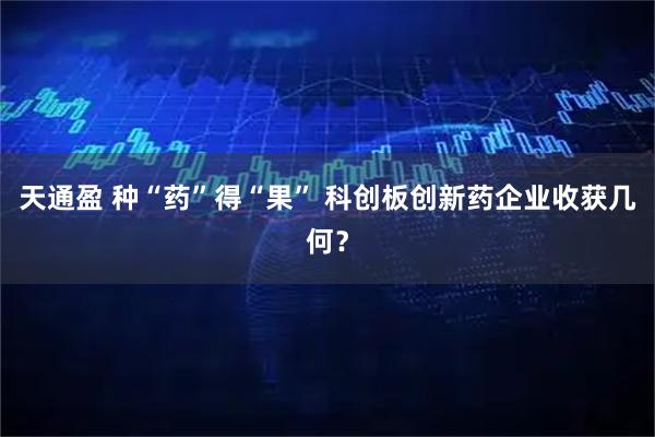 天通盈 种“药”得“果” 科创板创新药企业收获几何？