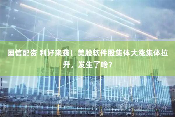 国信配资 利好来袭！美股软件股集体大涨集体拉升，发生了啥？